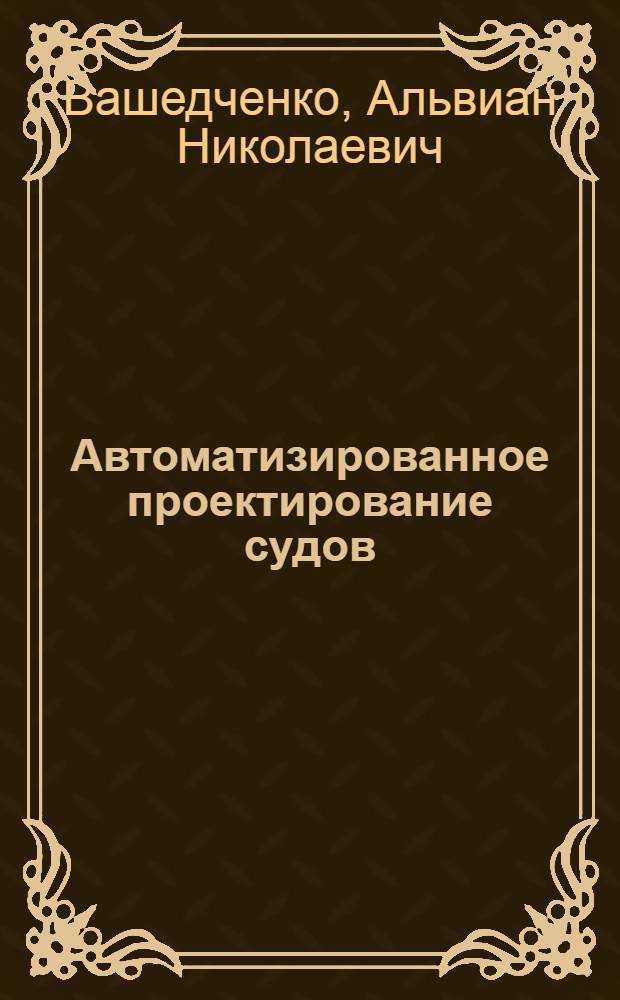 Автоматизированное проектирование судов : Учеб. пособие для вузов по спец. "Судостроение и судоремонт"