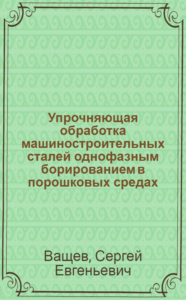 Упрочняющая обработка машиностроительных сталей однофазным борированием в порошковых средах : Автореф. дис. на соиск. учен. степ. к. т. н