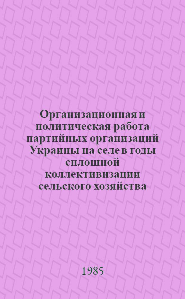 Организационная и политическая работа партийных организаций Украины на селе в годы сплошной коллективизации сельского хозяйства, 1929-1933 гг. : Автореф. дис. на соиск. учен. степ. канд. ист. наук : (07.00.01)