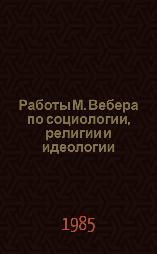 Работы М. Вебера по социологии, религии и идеологии : Реф. сб. : К XVI междунар. конгр. ист. наук (Штутгарт, ФРГ, 1985)