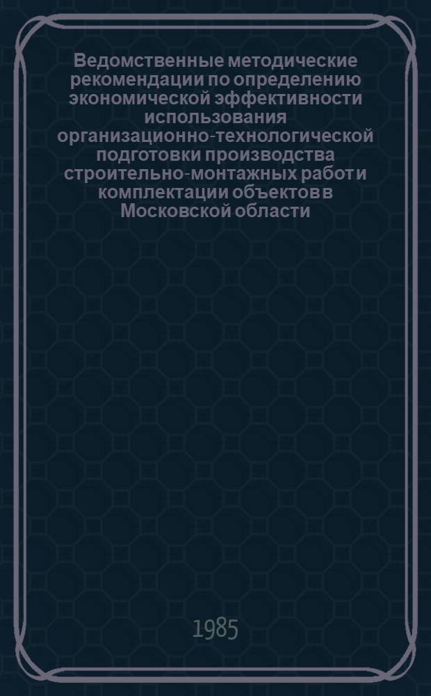 Ведомственные методические рекомендации по определению экономической эффективности использования организационно-технологической подготовки производства строительно-монтажных работ и комплектации объектов в Московской области