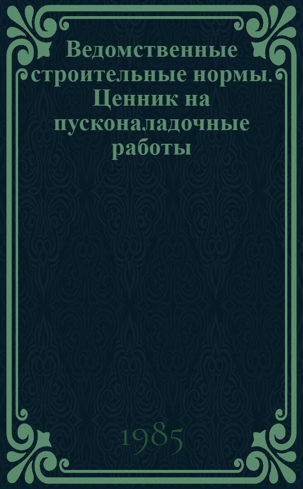 Ведомственные строительные нормы. Ценник на пусконаладочные работы : Оборуд. с.-х. пр-в : ВСН 119/38-85 / Минсельхоз СССР, Госкомсельхозтехника СССР : Изд. офиц. : (Взамен сб. цен на пусконаладочные работы, выполняемые специализир. орг. сельхозтехники на с.-х. объектах, утв. 18.08.77 : Срок введ. в действие с 01.01. 86)