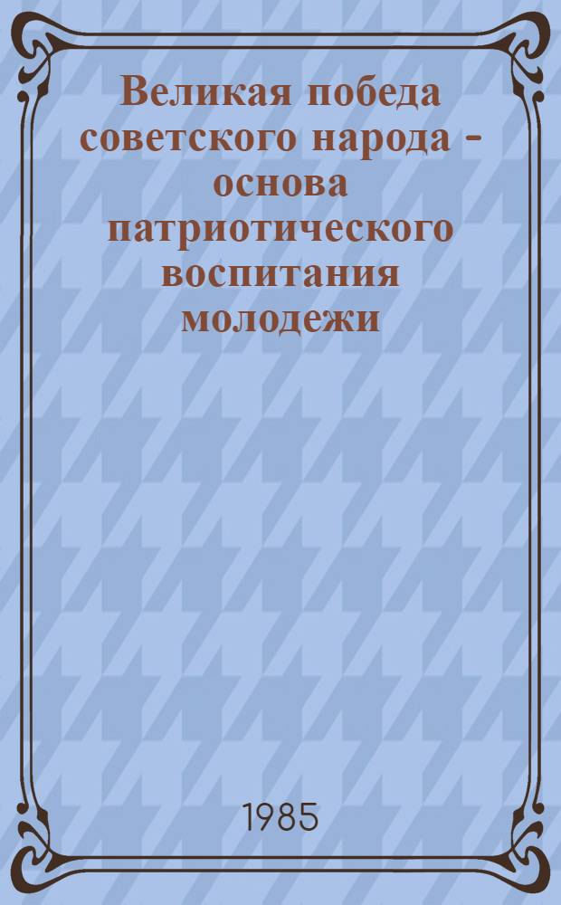 Великая победа советского народа - основа патриотического воспитания молодежи : Метод. указания для студентов, политинформаторов, лекторов и докладчиков : К 40-летию Победы советского народа в Великой Отечественной войне