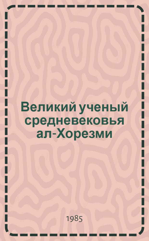 Великий ученый средневековья ал-Хорезми : Материалы Юбил. науч. конф., посвящ. 1200-летию со дня рождения Муххамада ибн Мусы ал-Хорезми