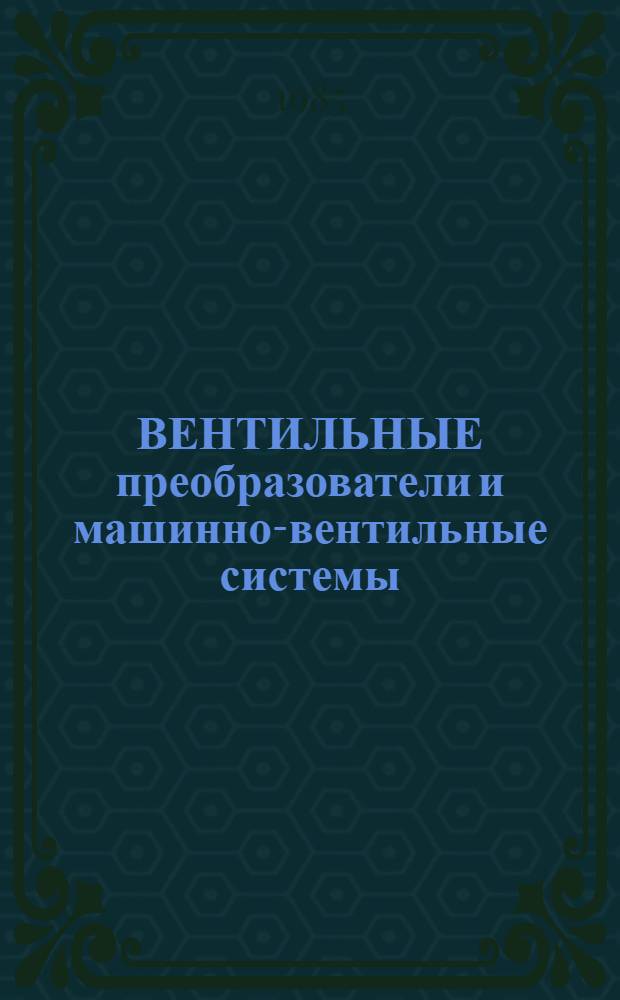 ВЕНТИЛЬНЫЕ преобразователи и машинно-вентильные системы : Сб. ст