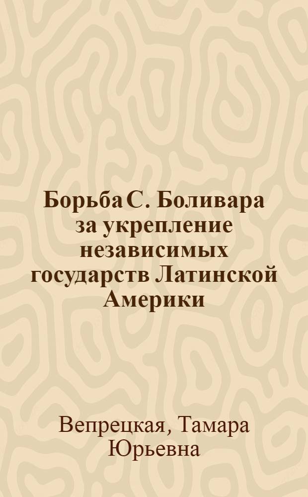 Борьба С. Боливара за укрепление независимых государств Латинской Америки (1819-1830 гг.) : Автореф. дис. на соиск. учен. степ. канд. ист. наук : (07.00.03)