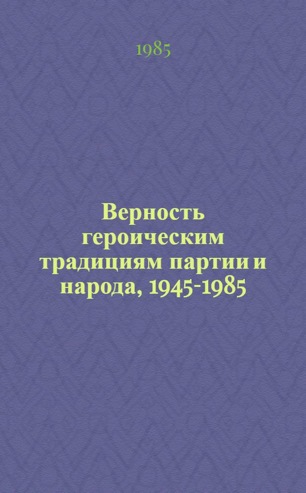 Верность героическим традициям партии и народа, 1945-1985 : Тез. науч. конф., посвящ. 40-летию Победы сов. народа в Великой Отеч. войне 1941-1945 гг., апр. 1985 г.