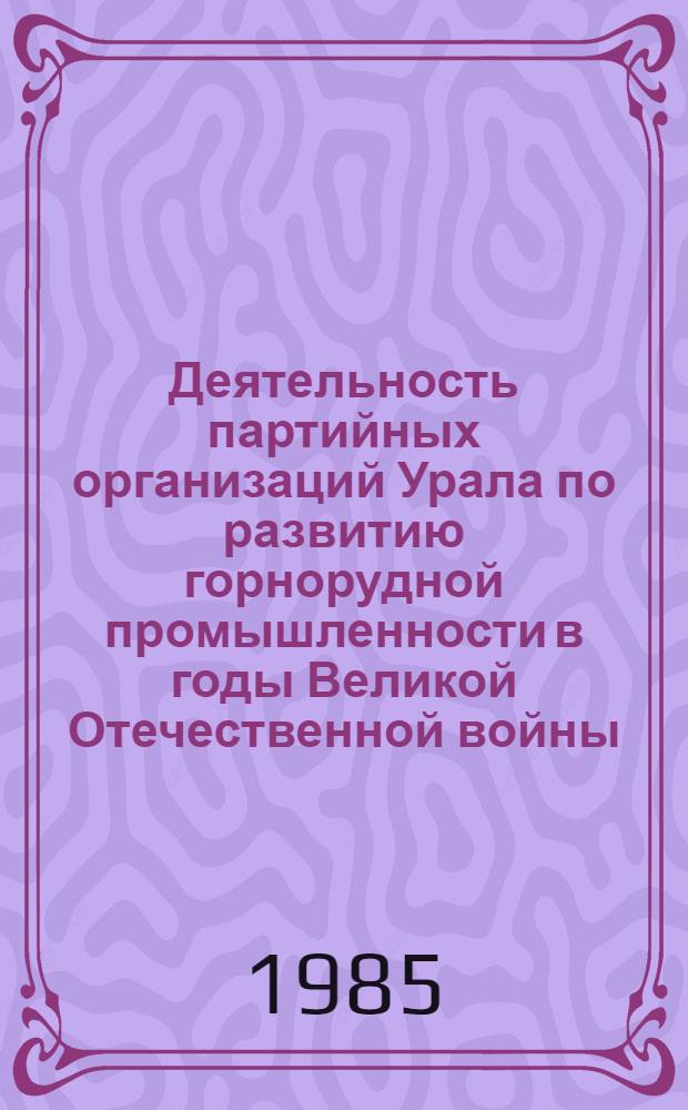 Деятельность партийных организаций Урала по развитию горнорудной промышленности в годы Великой Отечественной войны, 1941-1945 гг. : Автореф. дис. на соиск. учен. степ. канд. ист. наук : (07.00.01)