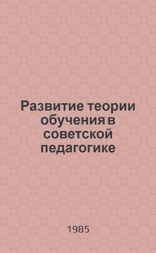 Развитие теории обучения в советской педагогике : Автореф. дис. на соиск. учен. степ. д-ра пед. наук : (13.00.01)