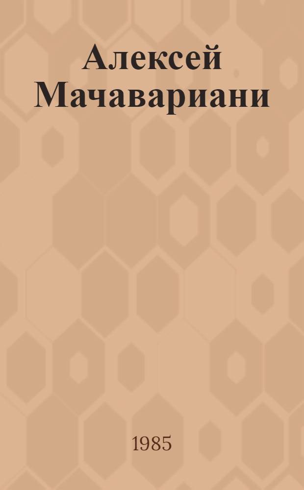 Алексей Мачавариани : Заметки писателя о жизни и творчестве композитора