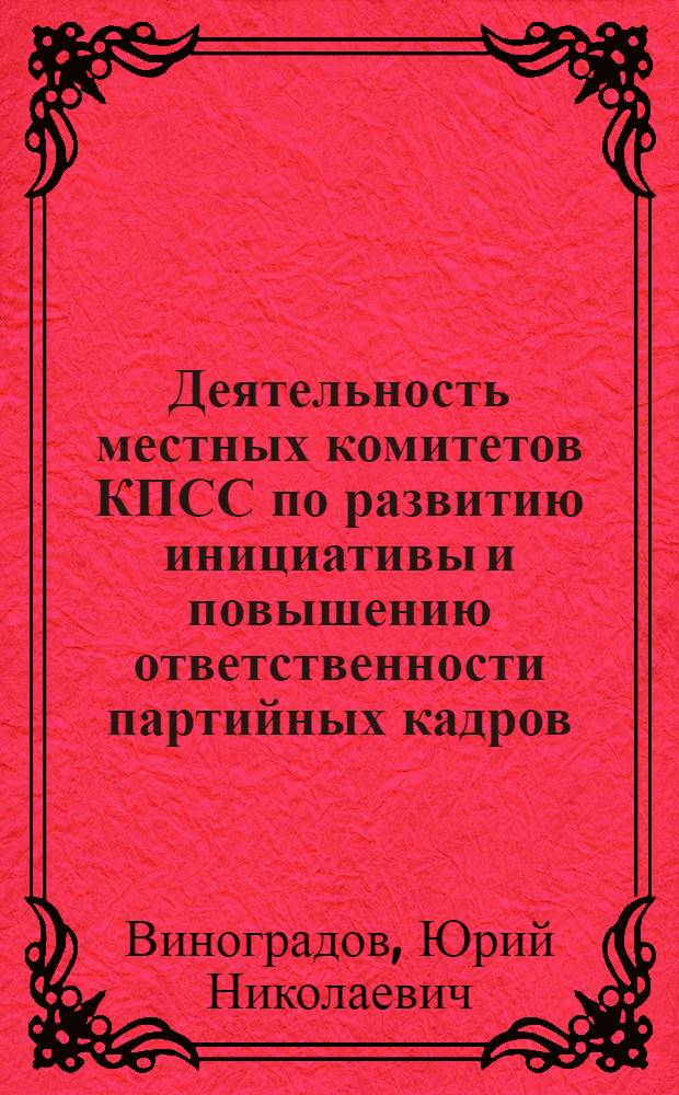 Деятельность местных комитетов КПСС по развитию инициативы и повышению ответственности партийных кадров : Автореф. дис. на соиск. учен. степ. канд. ист. наук : (07.00.14)