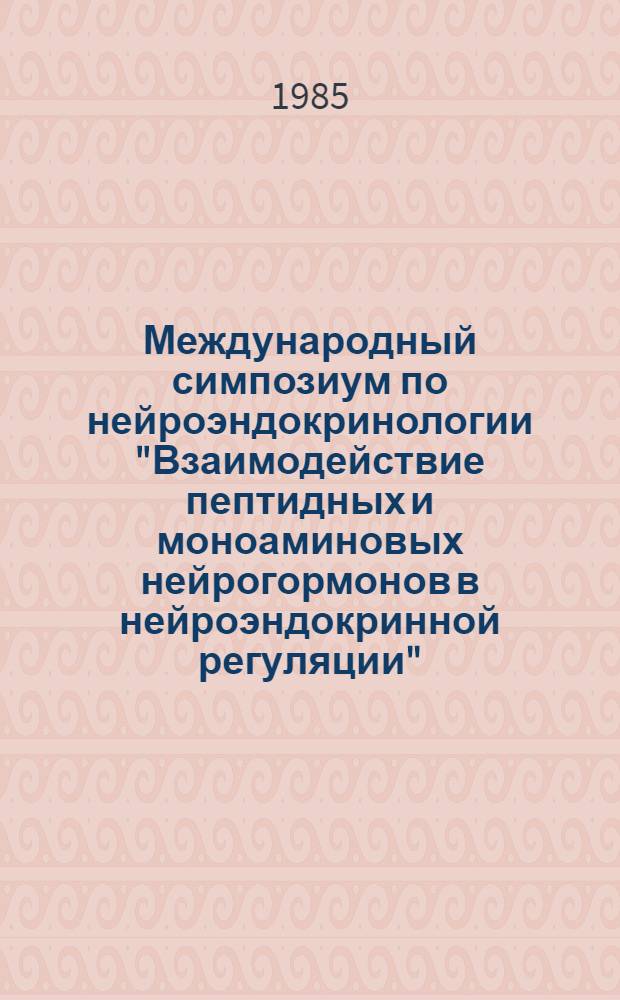 Международный симпозиум по нейроэндокринологии "Взаимодействие пептидных и моноаминовых нейрогормонов в нейроэндокринной регуляции" = Ibro international symposium on neuroendocrinology "Peptide and monoamine neurohormones in neuroendocrine regulation", Ленинград, 19-23 авг. 1985 г. : Тез. докл