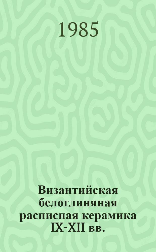 Византийская белоглиняная расписная керамика IX-XII вв. : Кат. выст