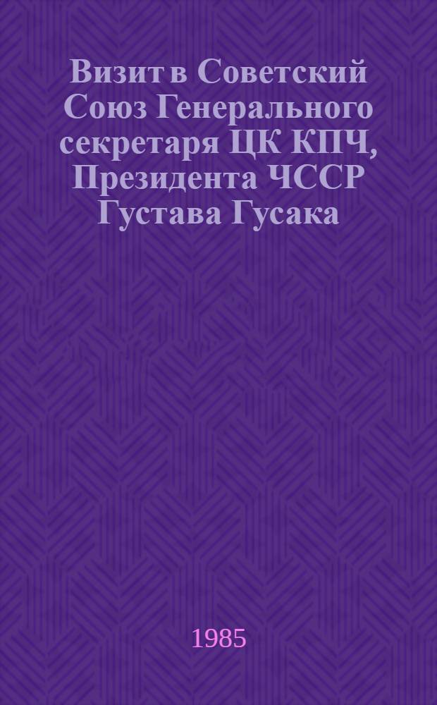 Визит в Советский Союз Генерального секретаря ЦК КПЧ, Президента ЧССР Густава Гусака, 30-31 мая 1985 года : Документы и материалы