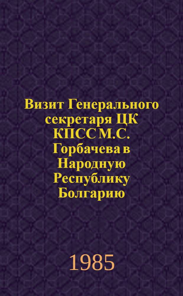 Визит Генерального секретаря ЦК КПСС М.С. Горбачева в Народную Республику Болгарию, 24-25 октября 1985 года : Документы и материалы