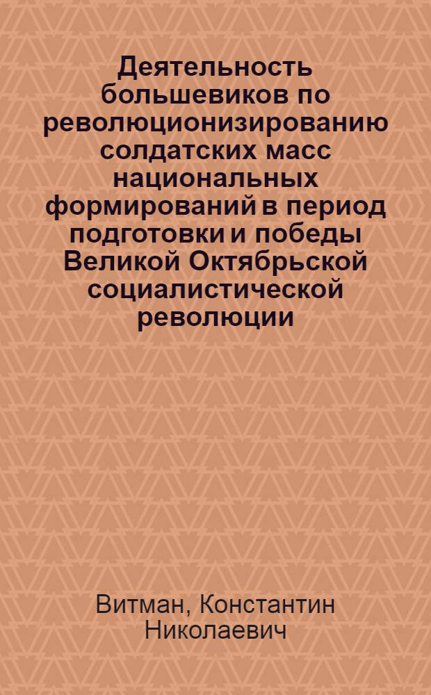Деятельность большевиков по революционизированию солдатских масс национальных формирований в период подготовки и победы Великой Октябрьской социалистической революции : Автореф. дис. на соиск. учен. степ. канд. ист. наук : (07.00.01)