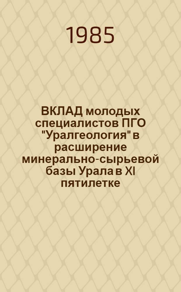 ВКЛАД молодых специалистов ПГО "Уралгеология" в расширение минерально-сырьевой базы Урала в XI пятилетке : Тез. докл. науч.-техн. конф., окт. 1985 г