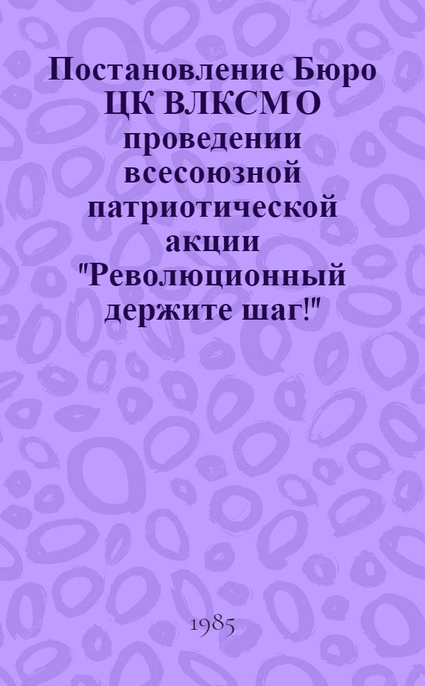 Постановление Бюро ЦК ВЛКСМ О проведении всесоюзной патриотической акции "Революционный держите шаг!", посвященной XXVII съезду КПСС и 70-летию Великой Октябрьской социалистической революции № 47/14 от 25 июня 1985