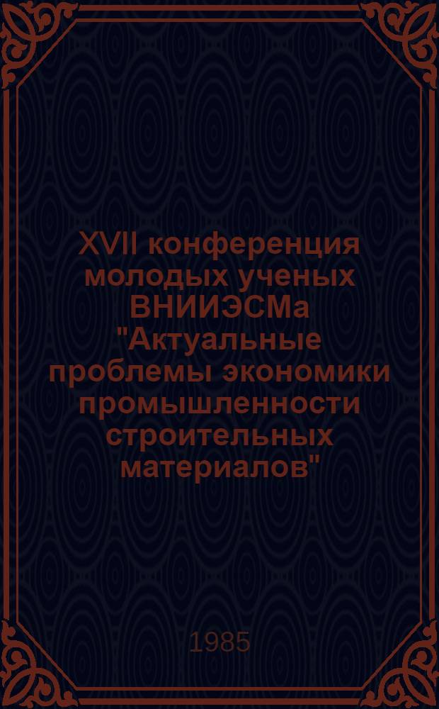 XVII конференция молодых ученых ВНИИЭСМа "Актуальные проблемы экономики промышленности строительных материалов" : Тез. докл