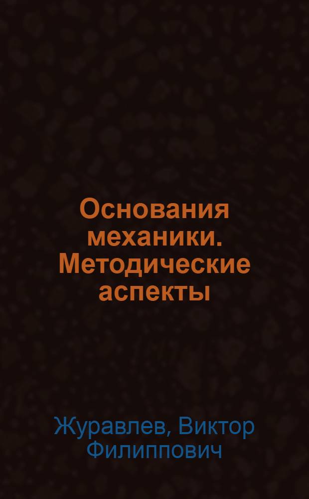 Основания механики. Методические аспекты : Докл. на Всесоюз. совещ. "Основы клас. механики и их роль в преподавании механики" (Москва, 1-3 окт. 1985 г.)