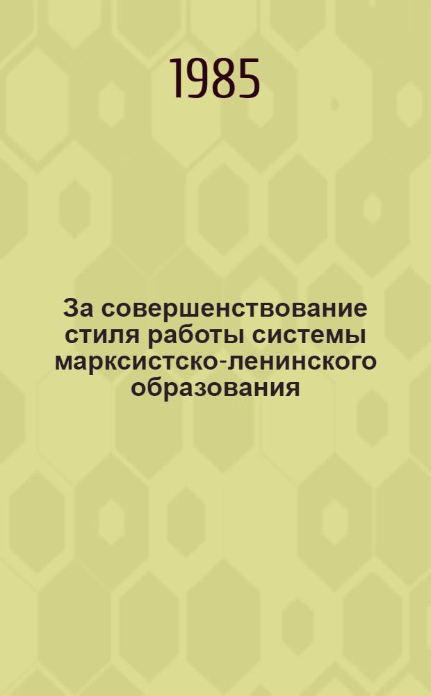 За совершенствование стиля работы системы марксистско-ленинского образования : Из опыта работы пропагандистов, награжд. Почет. Ленин. грамотой, настол. медалью "За пропаганду марксизма-ленинизма и политики КПСС" и Почет. грамотой обкома Компартии Украины