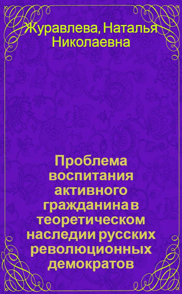 Проблема воспитания активного гражданина в теоретическом наследии русских революционных демократов: (40-60 гг. XIX в.) : (Метод. разраб. по курсу истории педагогики, раздел "История шк. и педагогики в России до Великой Окт. соц. революции")