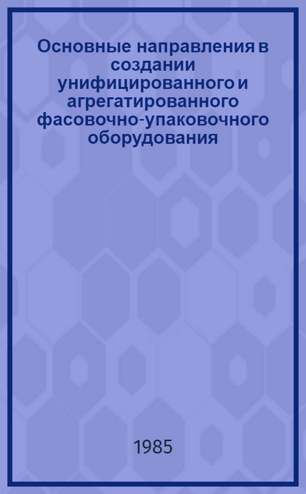 Основные направления в создании унифицированного и агрегатированного фасовочно-упаковочного оборудования : (Информ. обеспечение целевой комплекс. программы О.Ц.030)