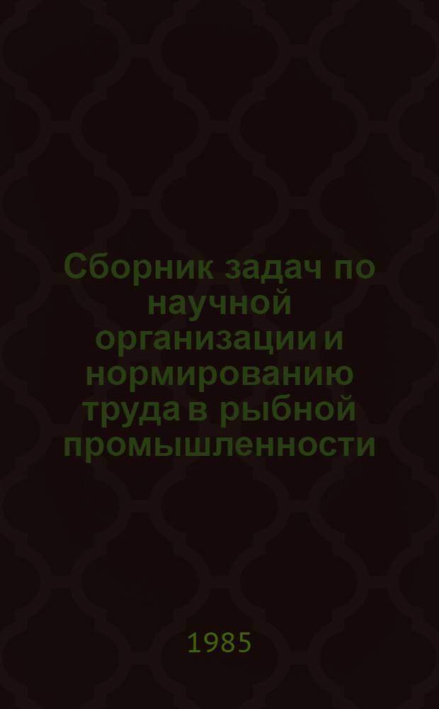 Сборник задач по научной организации и нормированию труда в рыбной промышленности : Учеб. пособие для вузов по спец. 1718 "Экономика и орг. пром-сти прод. товаров"