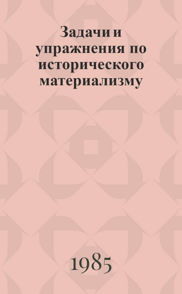 Задачи и упражнения по исторического материализму : Метод. материалы в помощь пропагандистам и слушателям системы марксистско-ленинского образования, изучающим курс "Основы марксистско-ленинской философии"