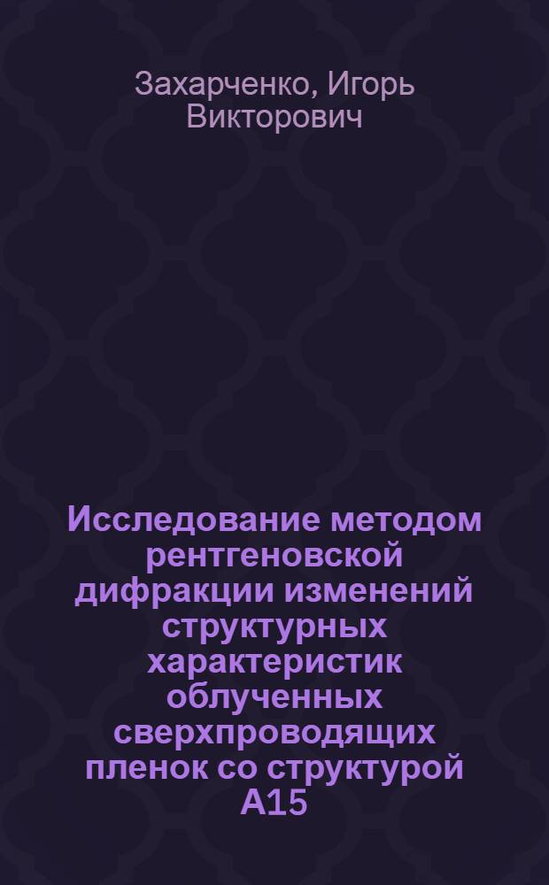Исследование методом рентгеновской дифракции изменений структурных характеристик облученных сверхпроводящих пленок со структурой А15 : Автореф. дис. на соиск. учен. степ. канд. физ.-мат. наук : (01.04.07)