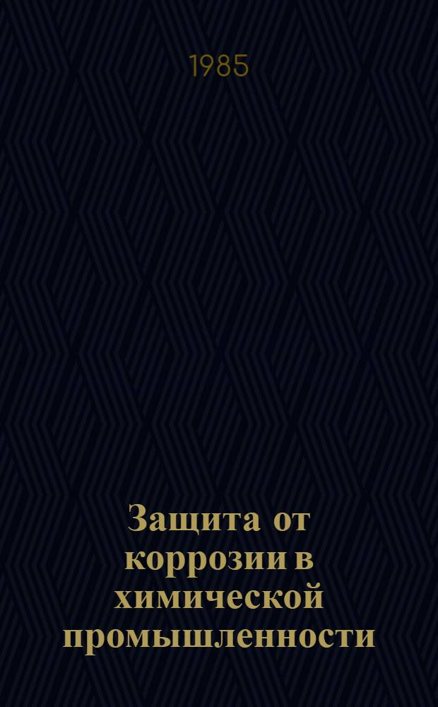 Защита от коррозии в химической промышленности : Тез. докл. всесоюз. науч.-практ. конф., 3-5 сент. 1985 г., г. Черкассы