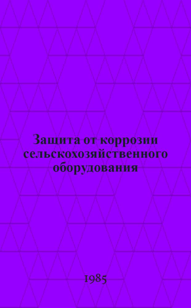 Защита от коррозии сельскохозяйственного оборудования : Обзор сост. на основе отчетов о НИР и дис. из фондов ВНТИ центра, а также материалов открытой печати