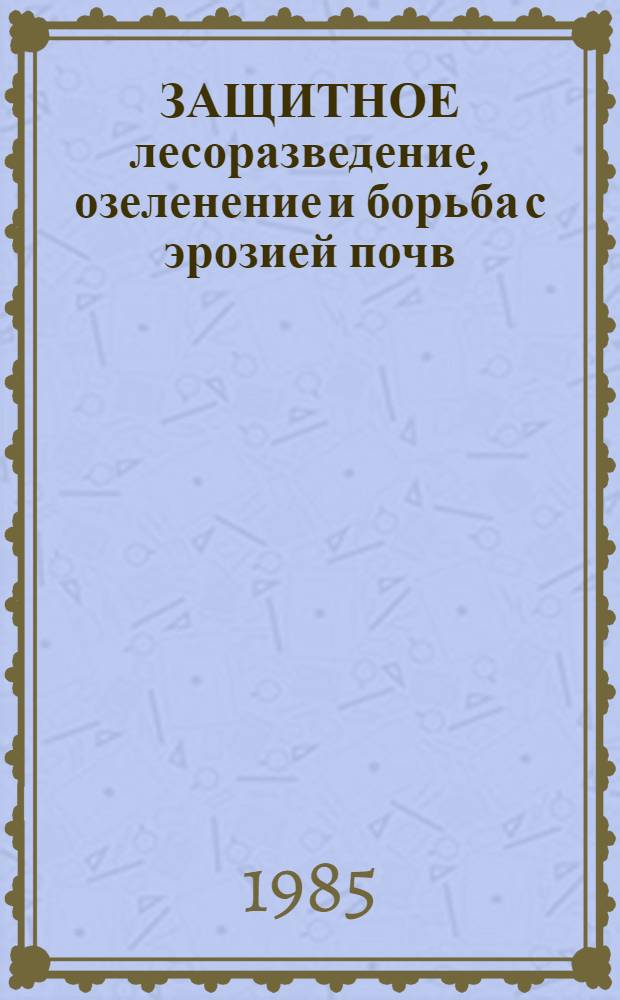 ЗАЩИТНОЕ лесоразведение, озеленение и борьба с эрозией почв : (Сб. ст.)