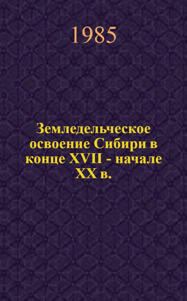 Земледельческое освоение Сибири в конце XVII - начале XX в. : (Труд. традиции крестьянства) : Сб. ст.