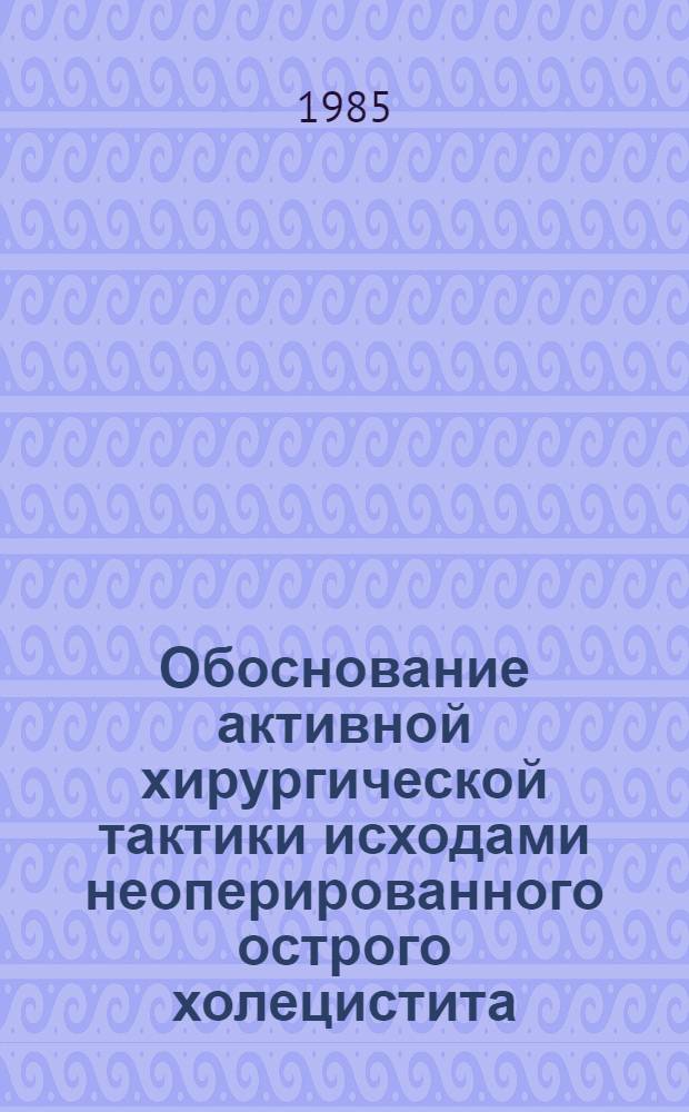 Обоснование активной хирургической тактики исходами неоперированного острого холецистита : Автореф. дис. на соиск. учен. степ. канд. мед. наук : (14.00.27)