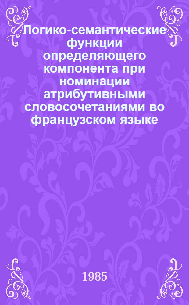 Логико-семантические функции определяющего компонента при номинации атрибутивными словосочетаниями во французском языке : Автореф. дис. на соиск. учен. степ. канд. филол. наук : (10.02.05)