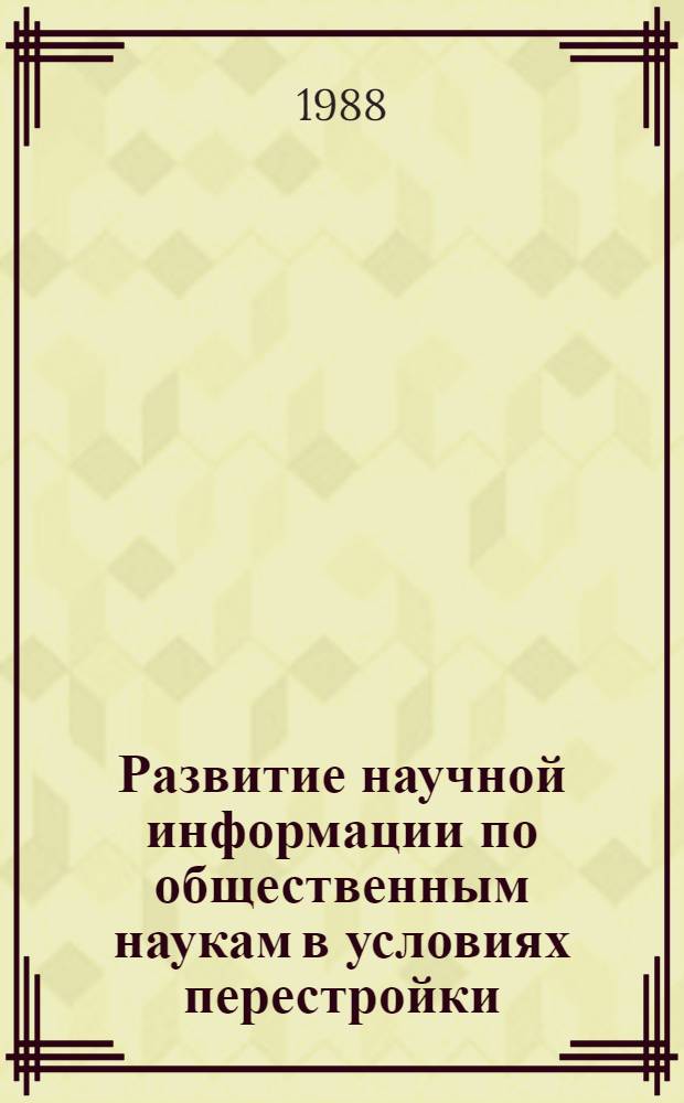 Развитие научной информации по общественным наукам в условиях перестройки : (Материалы науч.-практ. конф. ИНИОН АН СССР, 25-26 апр. 1988 г.)
