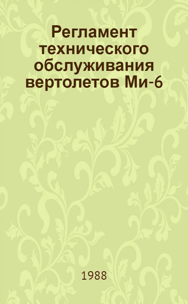 Регламент технического обслуживания вертолетов Ми-6 (Ми-6А) : Утв. ГУЭРАТ МГА (Гл. упр. эксплуатации и ремонта авиац. техники М-ва гражд. авиации) 26.03.87 : В 2 ч.