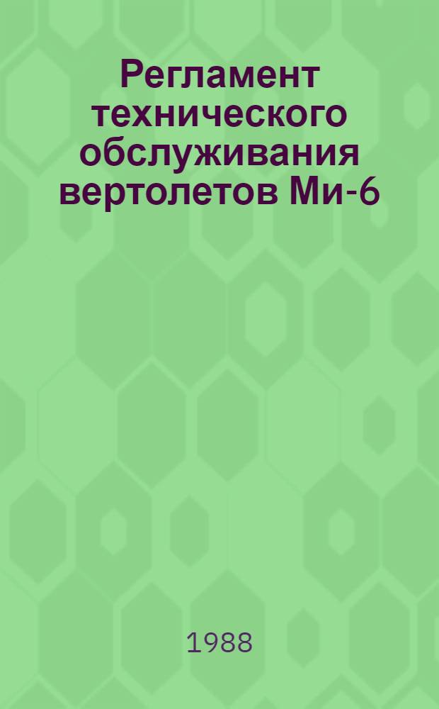 Регламент технического обслуживания вертолетов Ми-6 (Ми-6А) : Утв. ГУЭРАТ МГА (Гл. упр. эксплуатации и ремонта авиац. техники М-ва гражд. авиации) 26.03.87 [В 2 ч.]. Ч. 1 : Планер и силовая установка