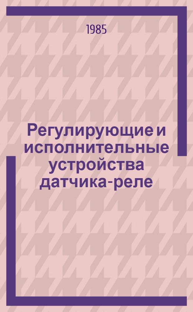 Регулирующие и исполнительные устройства датчика-реле : Номенклатур. кат. : (В 3-х ч.)