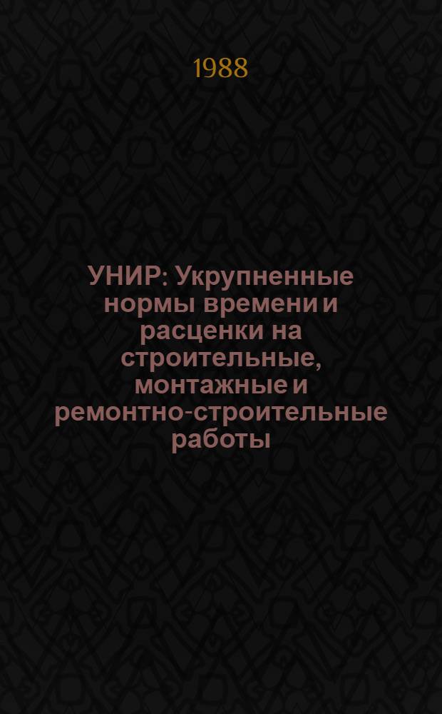 УНИР : Укрупненные нормы времени и расценки на строительные, монтажные и ремонтно-строительные работы : УН-18-88