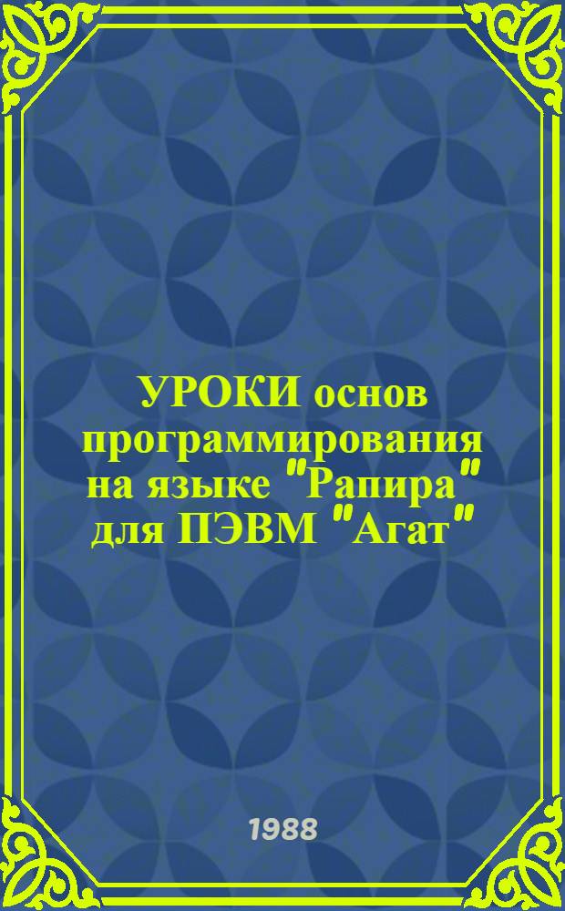 УРОКИ основ программирования на языке "Рапира" для ПЭВМ "Агат" : Метод. рекомендации для учителей сред. шк. и СПТУ
