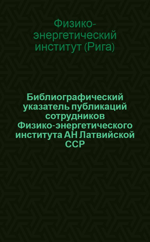 Библиографический указатель публикаций сотрудников Физико-энергетического института АН Латвийской ССР