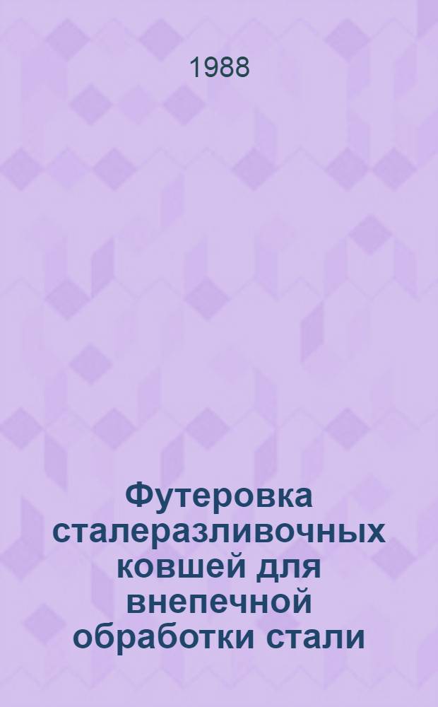 Футеровка сталеразливочных ковшей для внепечной обработки стали : Кн., журн. и пат. лит. на рус. и иностр. яз...