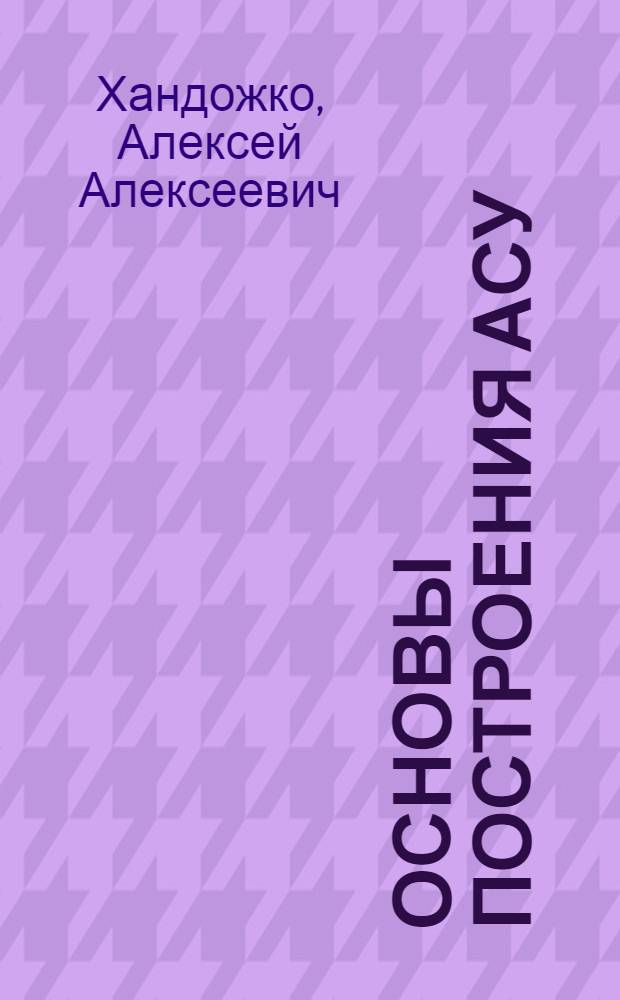 Основы построения АСУ : Учеб. пособие по курсу : "Орг. пр-ва, планир. и упр. предприятиями", раздел АСУП