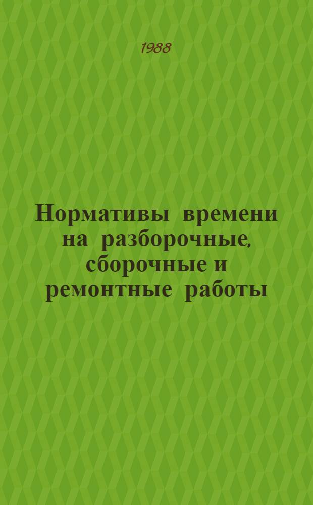 Нормативы времени на разборочные, сборочные и ремонтные работы : Утв. Гл. упр. планир. социал. и экон. развития агропром. комплекса Гос. агропром. ком. СССР 18.12.87 : В 2 ч.