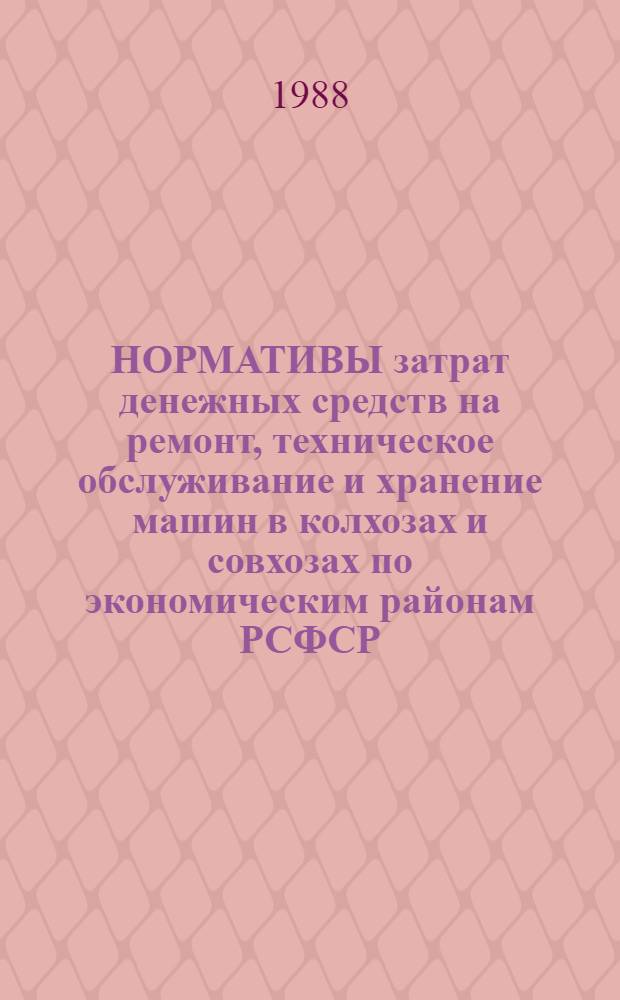 НОРМАТИВЫ затрат денежных средств на ремонт, техническое обслуживание и хранение машин в колхозах и совхозах по экономическим районам РСФСР... : Утв. Госагропромом РСФСР 04.11.86