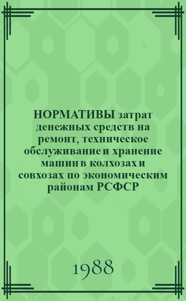 НОРМАТИВЫ затрат денежных средств на ремонт, техническое обслуживание и хранение машин в колхозах и совхозах по экономическим районам РСФСР.. : [Утв. Госагропромом РСФСР 04.11.86]. ... на 1986 ... 1990 годы