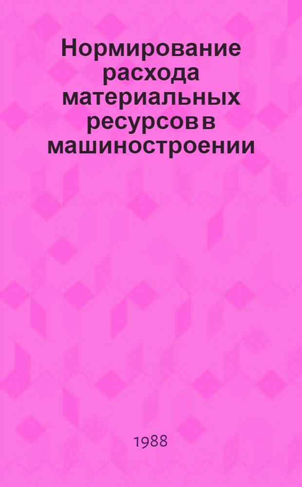 Нормирование расхода материальных ресурсов в машиностроении : Справочник [По состоянию на 01.01.88] В 2 т. Т. 1