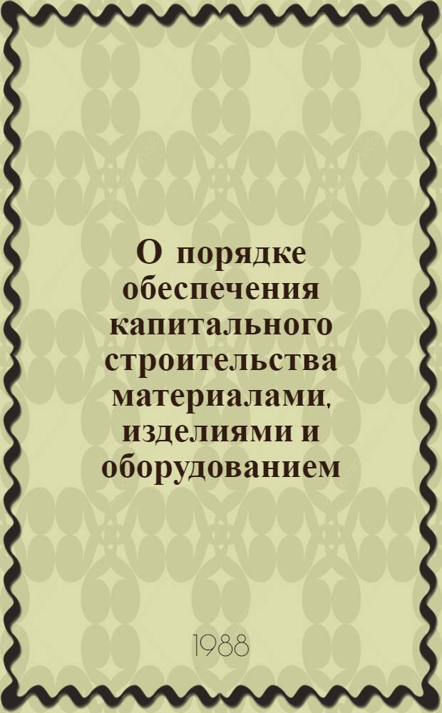 О порядке обеспечения капитального строительства материалами, изделиями и оборудованием : Сб. постановлений и разъяснений : Дополнен и изменен